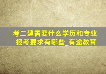 考二建需要什么学历和专业 报考要求有哪些_有途教育